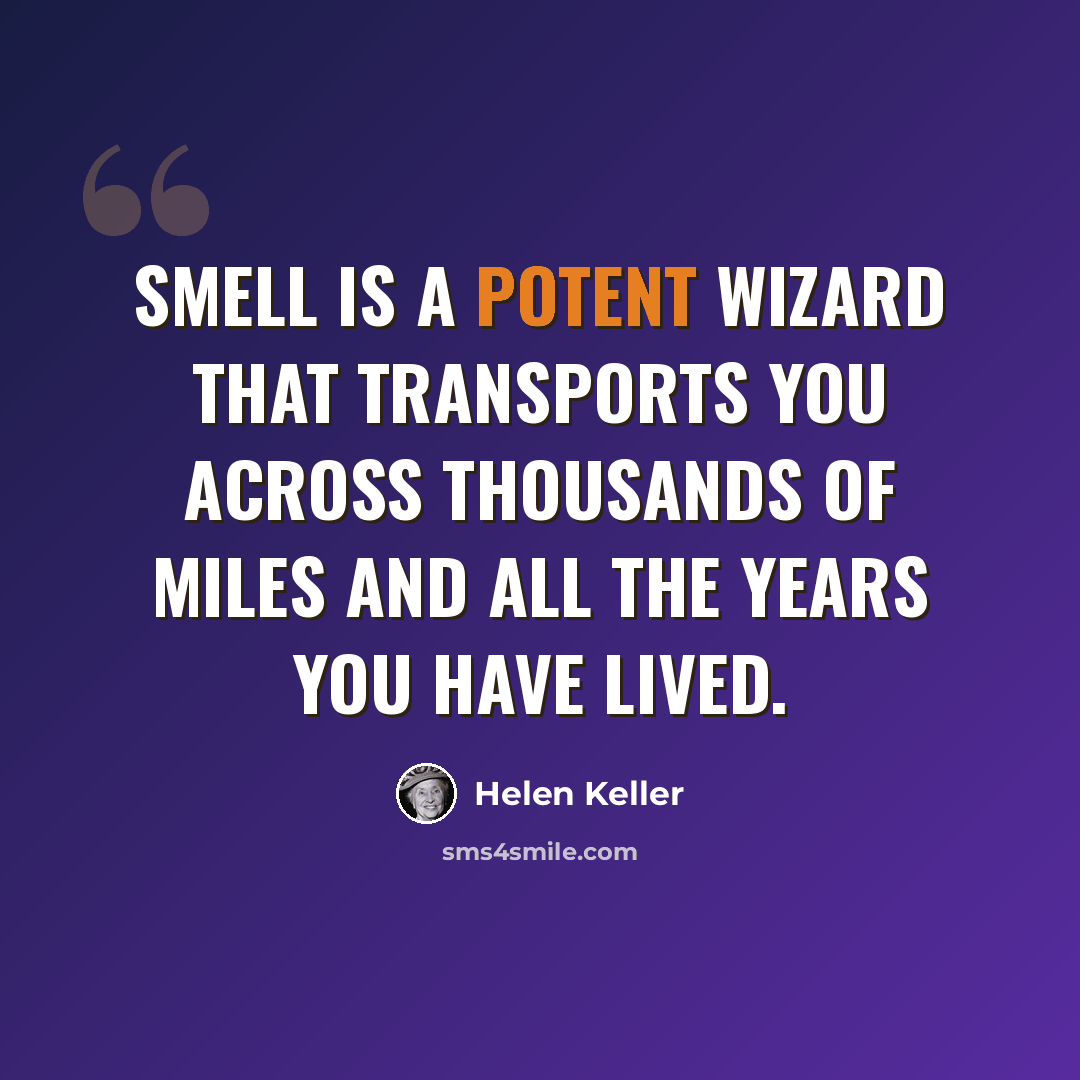 “Smell is a potent wizard that transports you across thousands of miles and all the years you have lived.” quote by Helen Keller