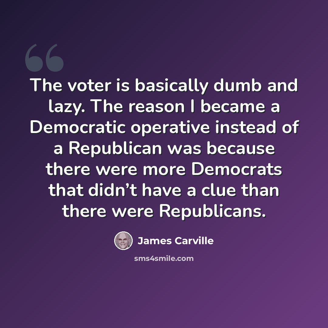 “The voter is basically dumb and lazy. The reason I became a Democratic operative instead of a Republican was because there were more Democrats that didn’t have a clue than there were Republicans.” quote by James Carville