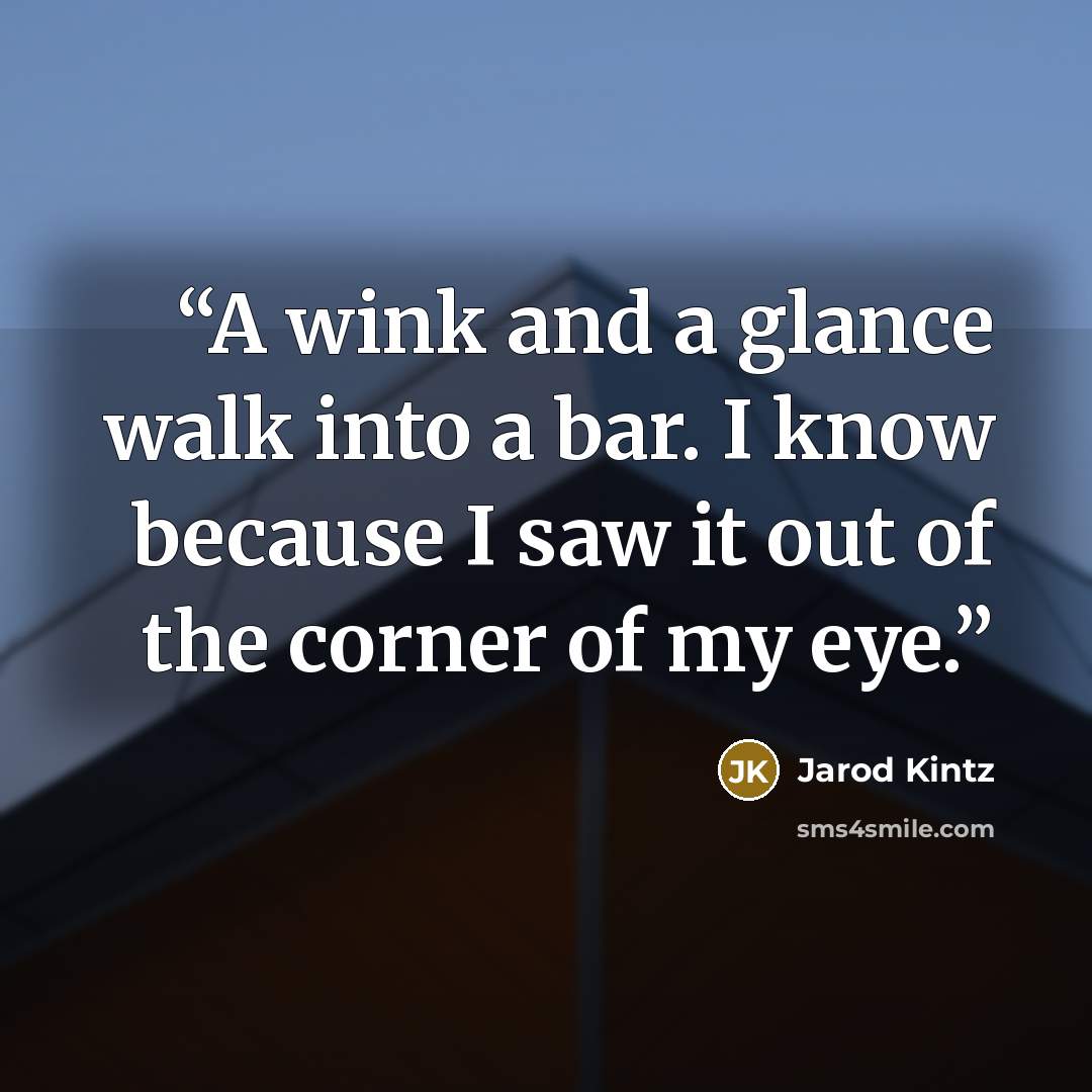 “A wink and a glance walk into a bar. I know because I saw it out of the corner of my eye.” quote by Jarod Kintz