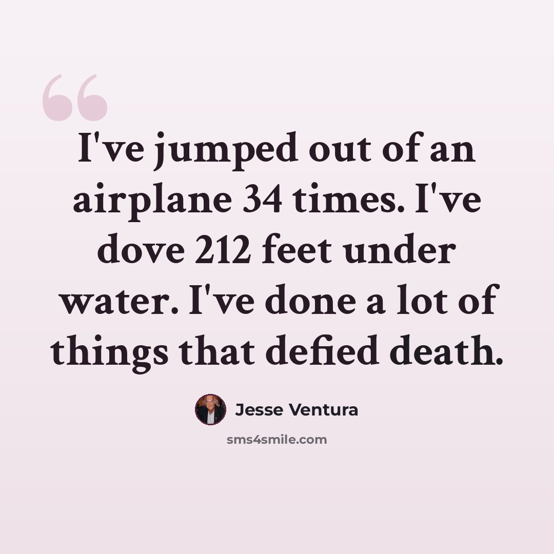 “I've jumped out of an airplane 34 times. I've dove 212 feet under water. I've done a lot of things that defied death.” quote by Jesse Ventura