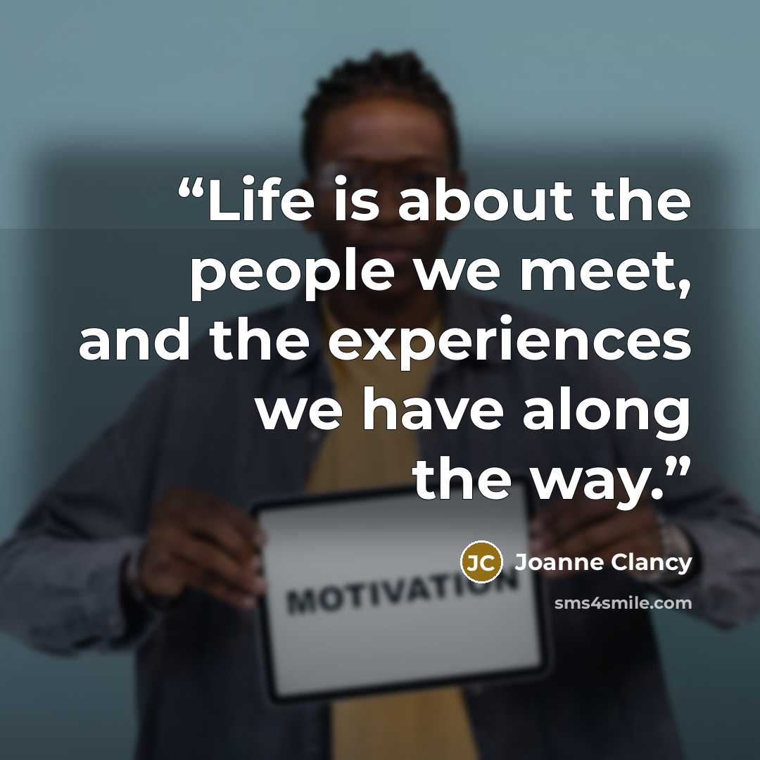 “Life is about the people we meet, and the experiences we have along the way.” quote by Joanne Clancy
