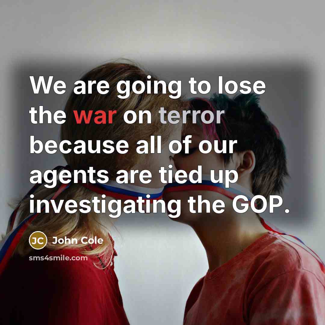 “We are going to lose the war on terror because all of our agents are tied up investigating the GOP.” quote by John Cole