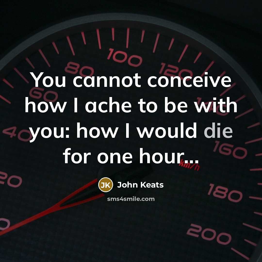 “You cannot conceive how I ache to be with you: how I would die for one hour...” quote by John Keats