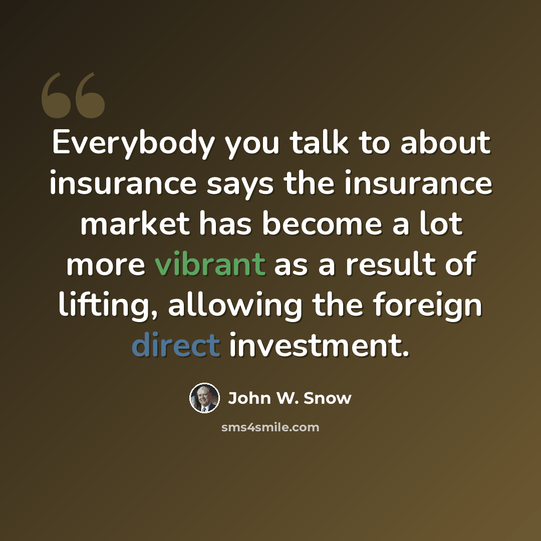 “Everybody you talk to about insurance says the insurance market has become a lot more vibrant as a result of lifting, allowing the foreign direct investment.” quote by John W. Snow