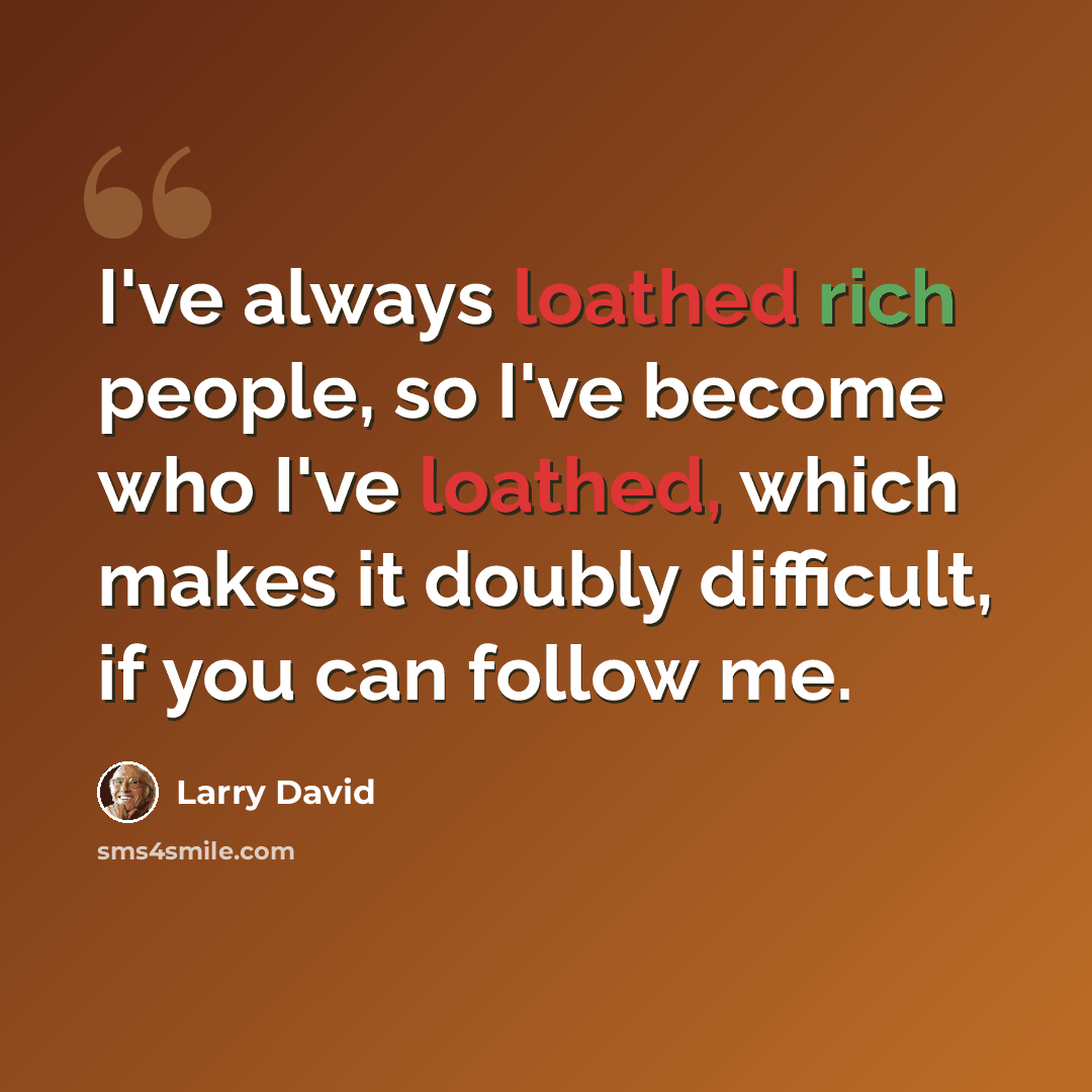 “I've always loathed rich people, so I've become who I've loathed, which makes it doubly difficult, if you can follow me.” quote by Larry David