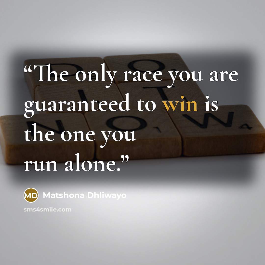“The only race you are guaranteed to win is the one you run alone.” quote by Matshona Dhliwayo