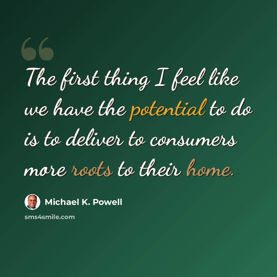 “The first thing I feel like we have the potential to do is to deliver to consumers more roots to their home.” quote by Michael K. Powell