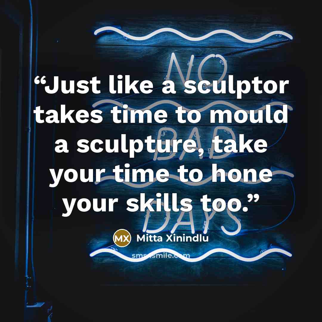 “Just like a sculptor takes time to mould a sculpture, take your time to hone your skills too.” quote by Mitta Xinindlu