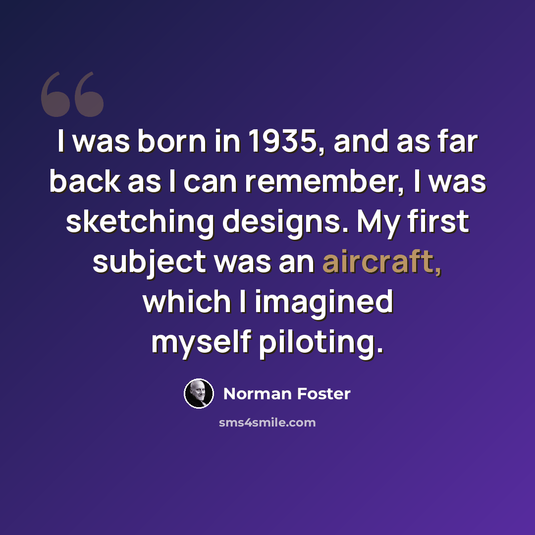 “I was born in 1935, and as far back as I can remember, I was sketching designs. My first subject was an aircraft, which I imagined myself piloting.” quote by Norman Foster