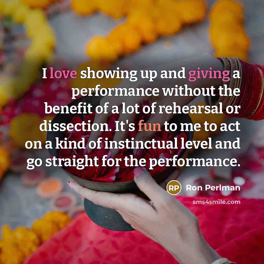 “I love showing up and giving a performance without the benefit of a lot of rehearsal or dissection. It's fun to me to act on a kind of instinctual level and go straight for the performance.” quote by Ron Perlman