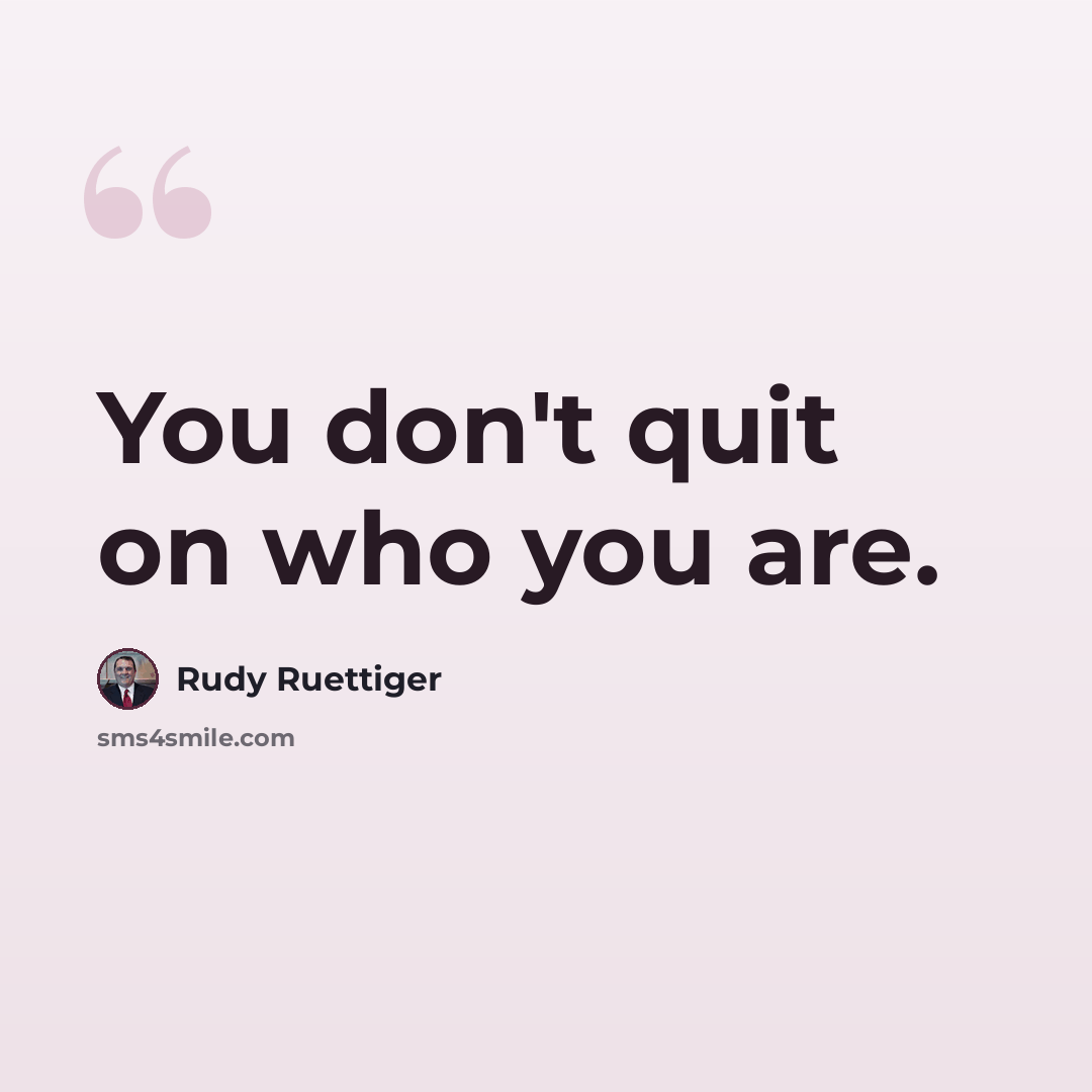 “You don't quit on who you are.” quote by Rudy Ruettiger