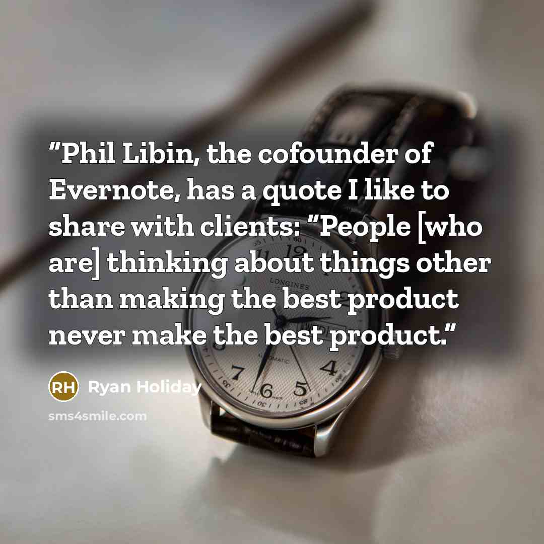 “Phil Libin, the cofounder of Evernote, has a quote I like to share with clients: “People [who are] thinking about things other than making the best product never make the best product.” quote by Ryan Holiday