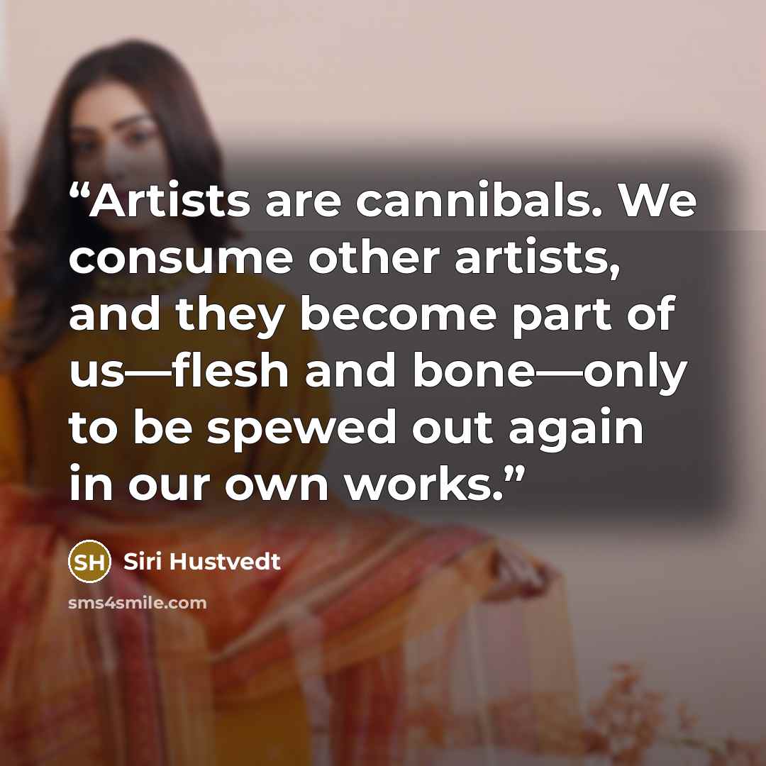 “Artists are cannibals. We consume other artists, and they become part of us—flesh and bone—only to be spewed out again in our own works.” quote by Siri Hustvedt