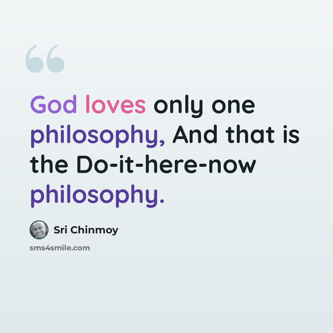 “God loves only one philosophy, And that is the Do-it-here-now philosophy.” quote by Sri Chinmoy