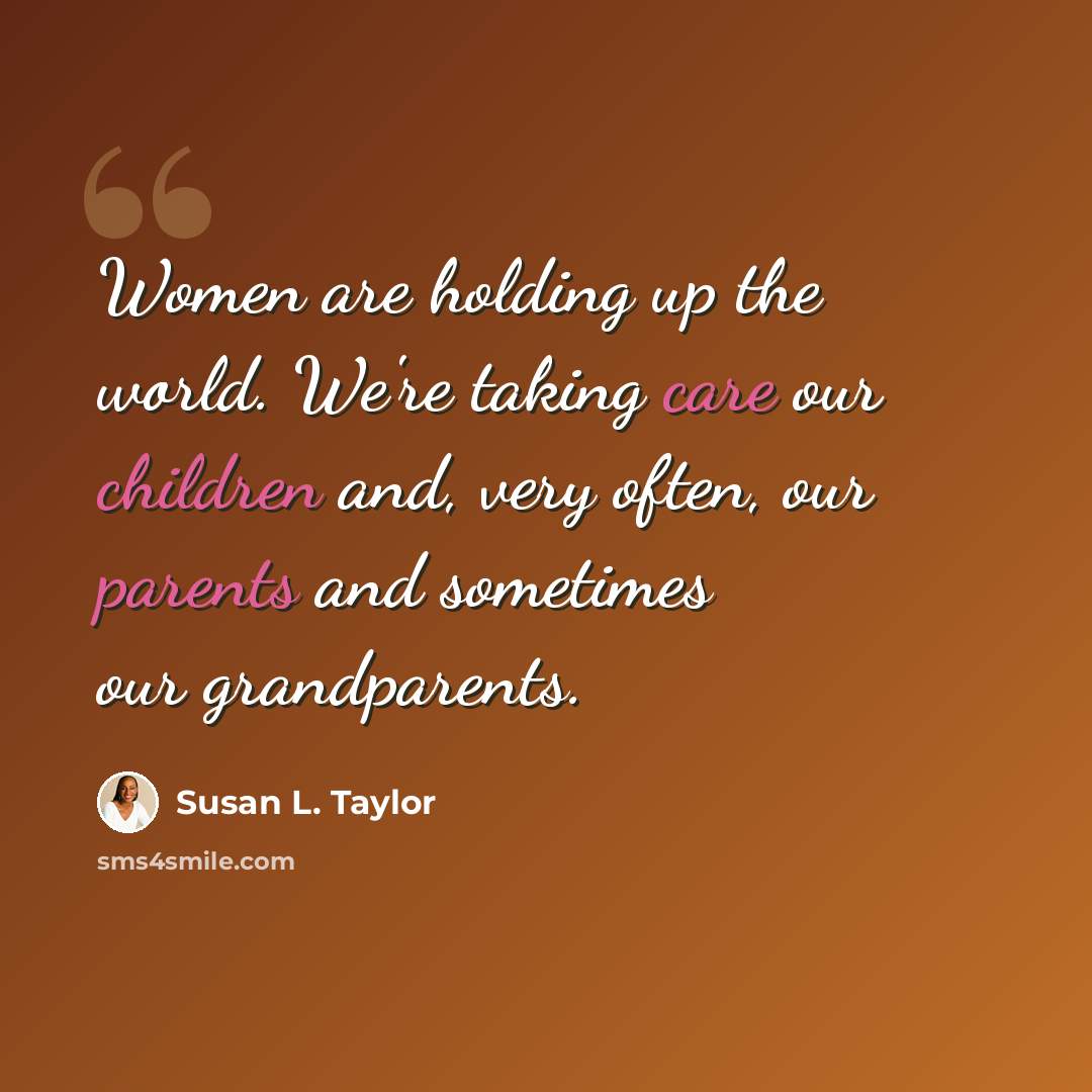 “Women are holding up the world. We're taking care our children and, very often, our parents and sometimes our grandparents.” quote by Susan L. Taylor