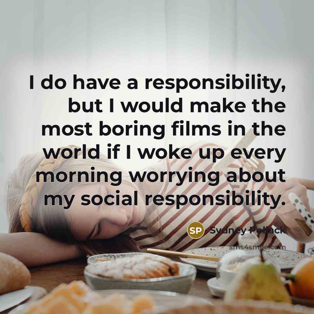 “I do have a responsibility, but I would make the most boring films in the world if I woke up every morning worrying about my social responsibility.” quote by Sydney Pollack
