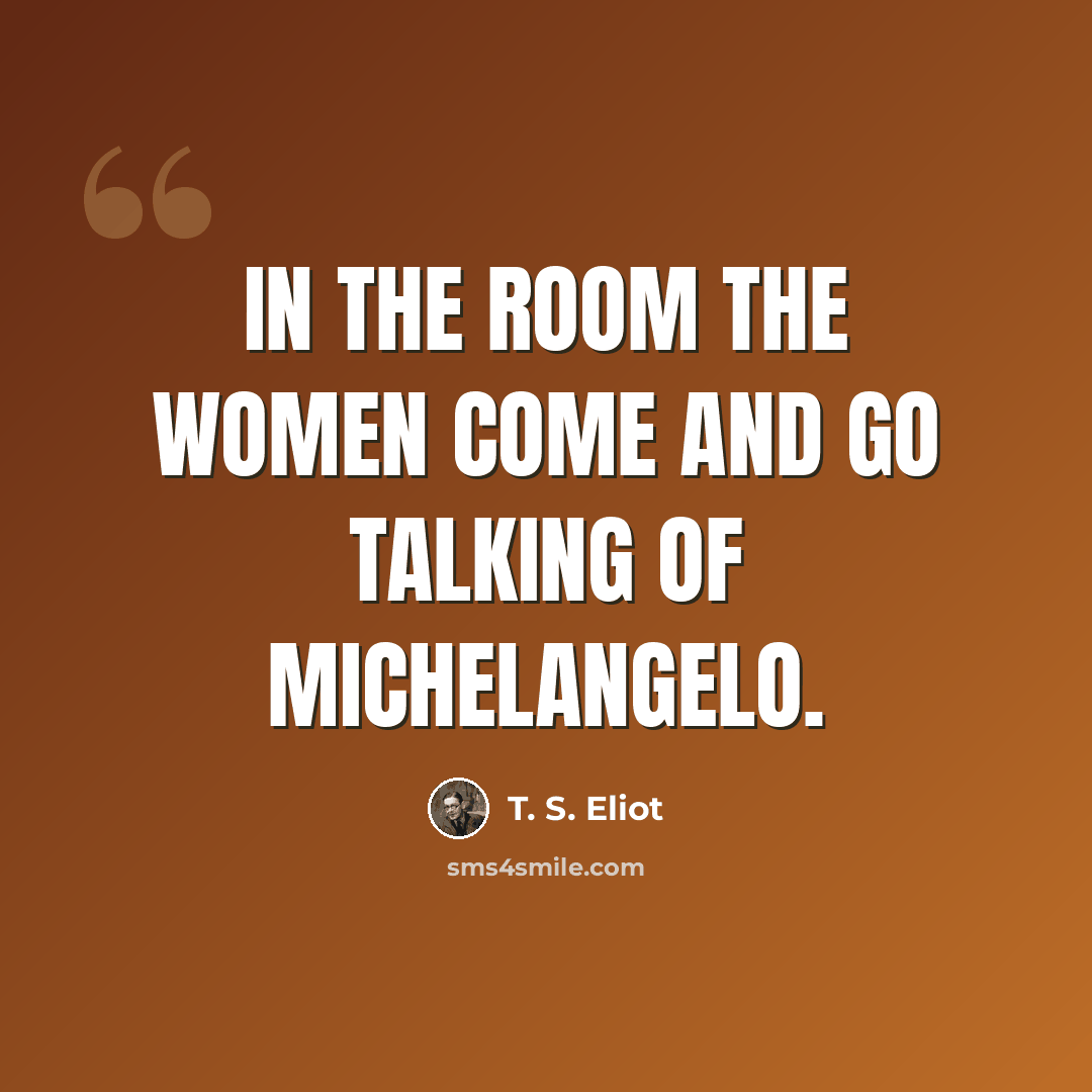 “In the room the women come and go talking of Michelangelo.” quote by T. S. Eliot