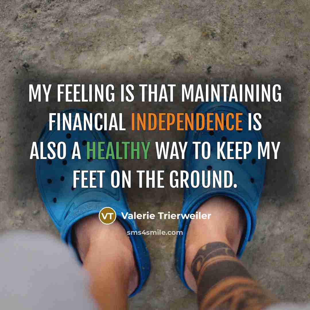 “My feeling is that maintaining financial independence is also a healthy way to keep my feet on the ground.” quote by Valerie Trierweiler