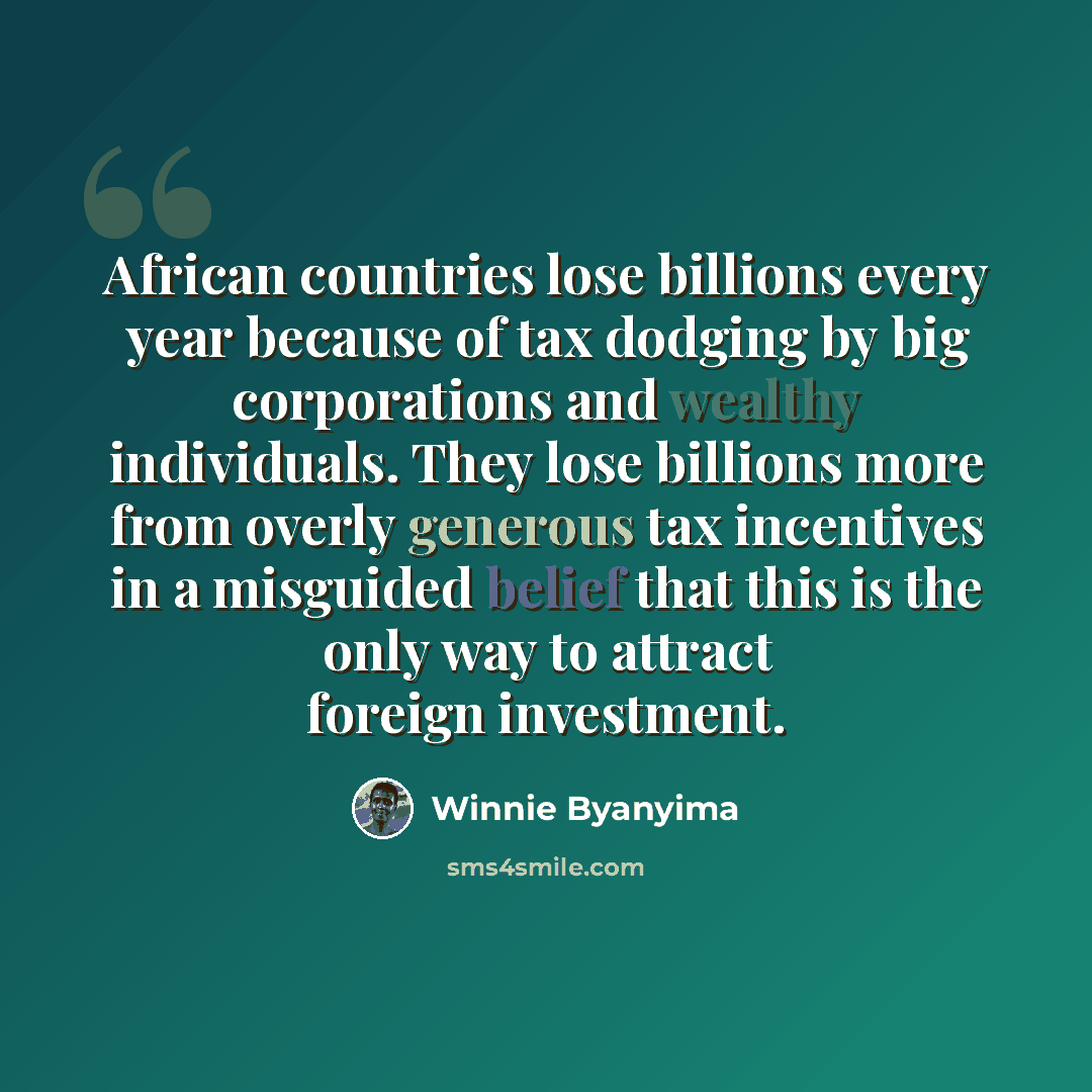 “African countries lose billions every year because of tax dodging by big corporations and wealthy individuals. They lose billions more from overly generous tax incentives in a misguided belief that this is the only way to attract foreign investment.” quote by Winnie Byanyima