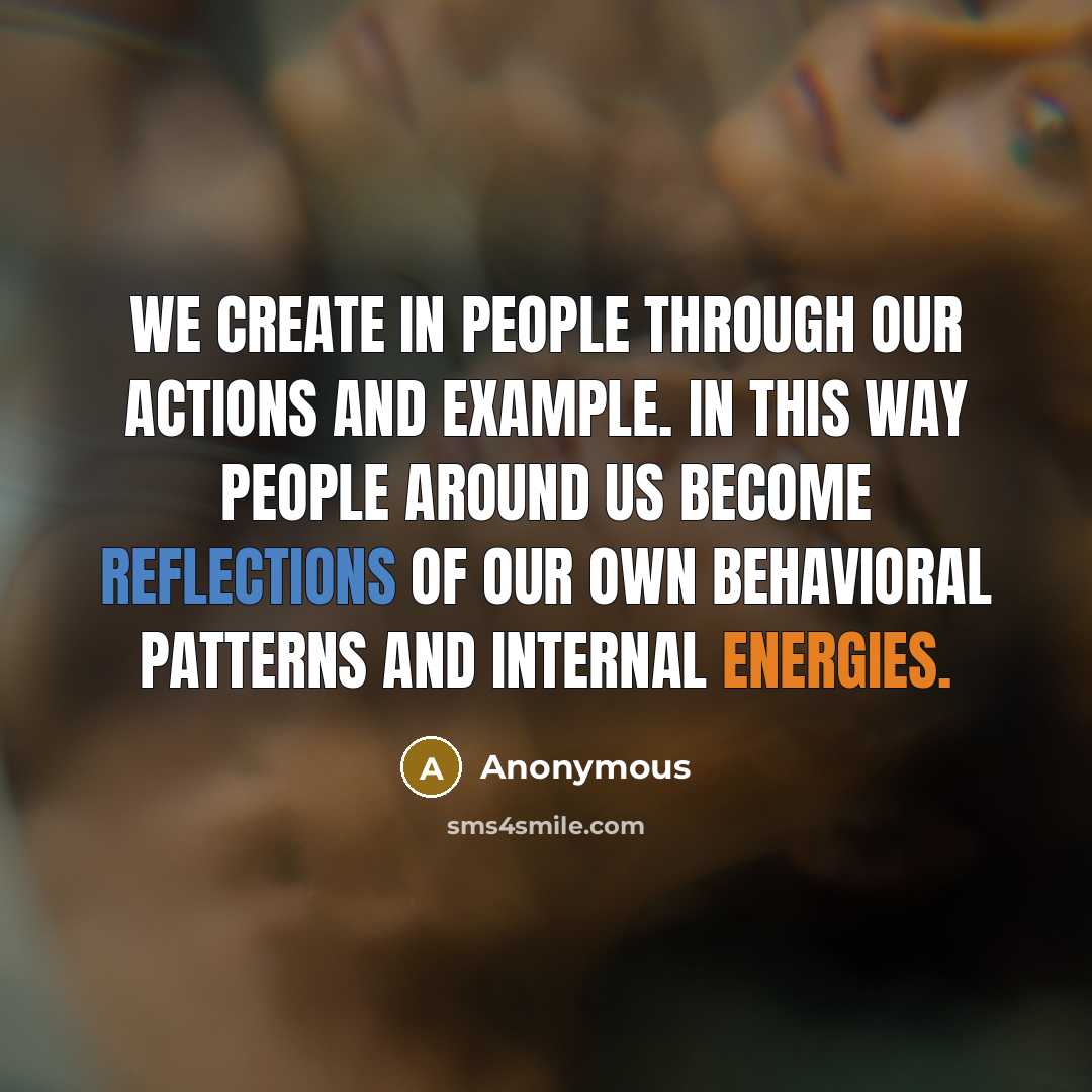 “We create in people through our actions and example. In this way people around us become reflections of our own behavioral patterns and internal energies.” quote by Anonymous