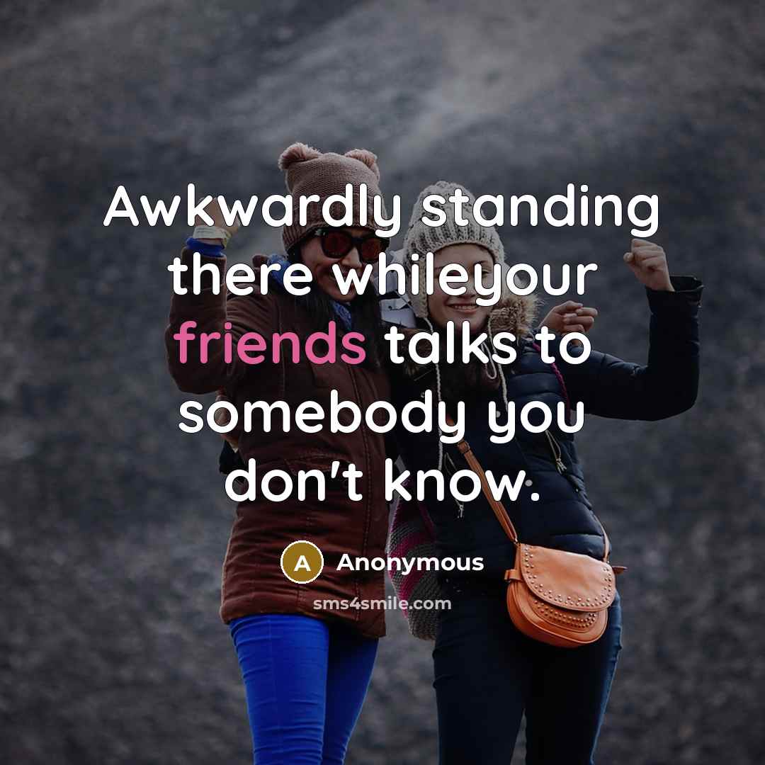 “Awkwardly standing there whileyour friends talks to somebody you don't know.” quote by Anonymous