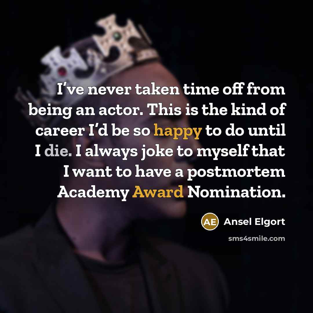 “I’ve never taken time off from being an actor. This is the kind of career I’d be so happy to do until I die. I always joke to myself that I want to have a postmortem Academy Award Nomination.” quote by Ansel Elgort