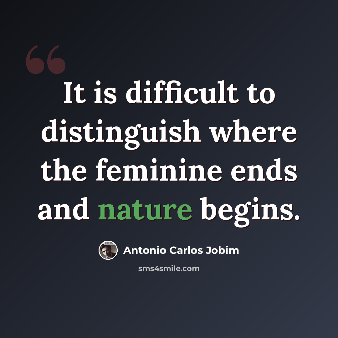 “It is difficult to distinguish where the feminine ends and nature begins.” quote by Antonio Carlos Jobim