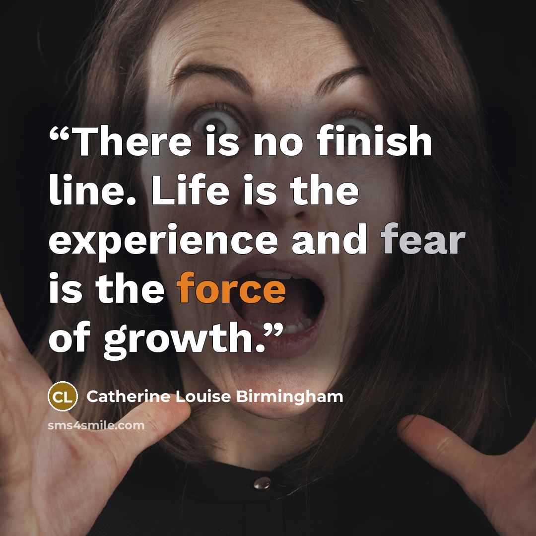 “There is no finish line. Life is the experience and fear is the force of growth.” quote by Catherine Louise Birmingham