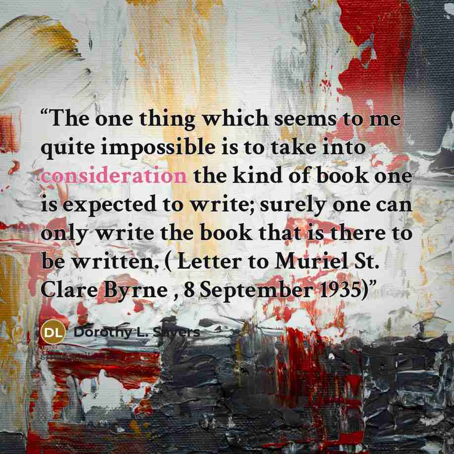 “The one thing which seems to me quite impossible is to take into consideration the kind of book one is expected to write; surely one can only write the book that is there to be written. ( Letter to Muriel St. Clare Byrne , 8 September 1935)” quote by Dorothy L. Sayers