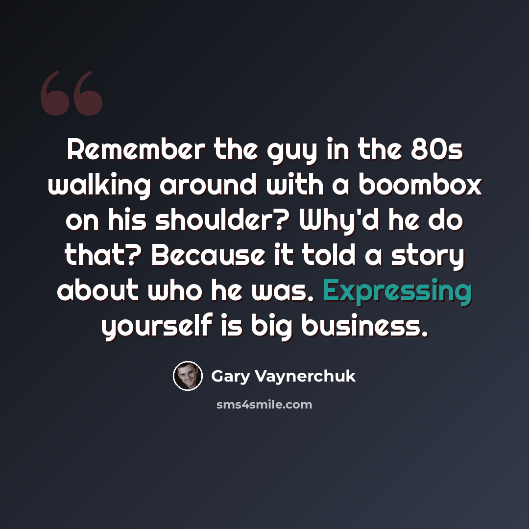“Remember the guy in the 80s walking around with a boombox on his shoulder? Why'd he do that? Because it told a story about who he was. Expressing yourself is big business.” quote by Gary Vaynerchuk