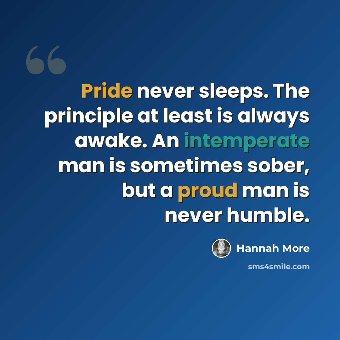 “Pride never sleeps. The principle at least is always awake. An intemperate man is sometimes sober, but a proud man is never humble.” quote by Hannah More