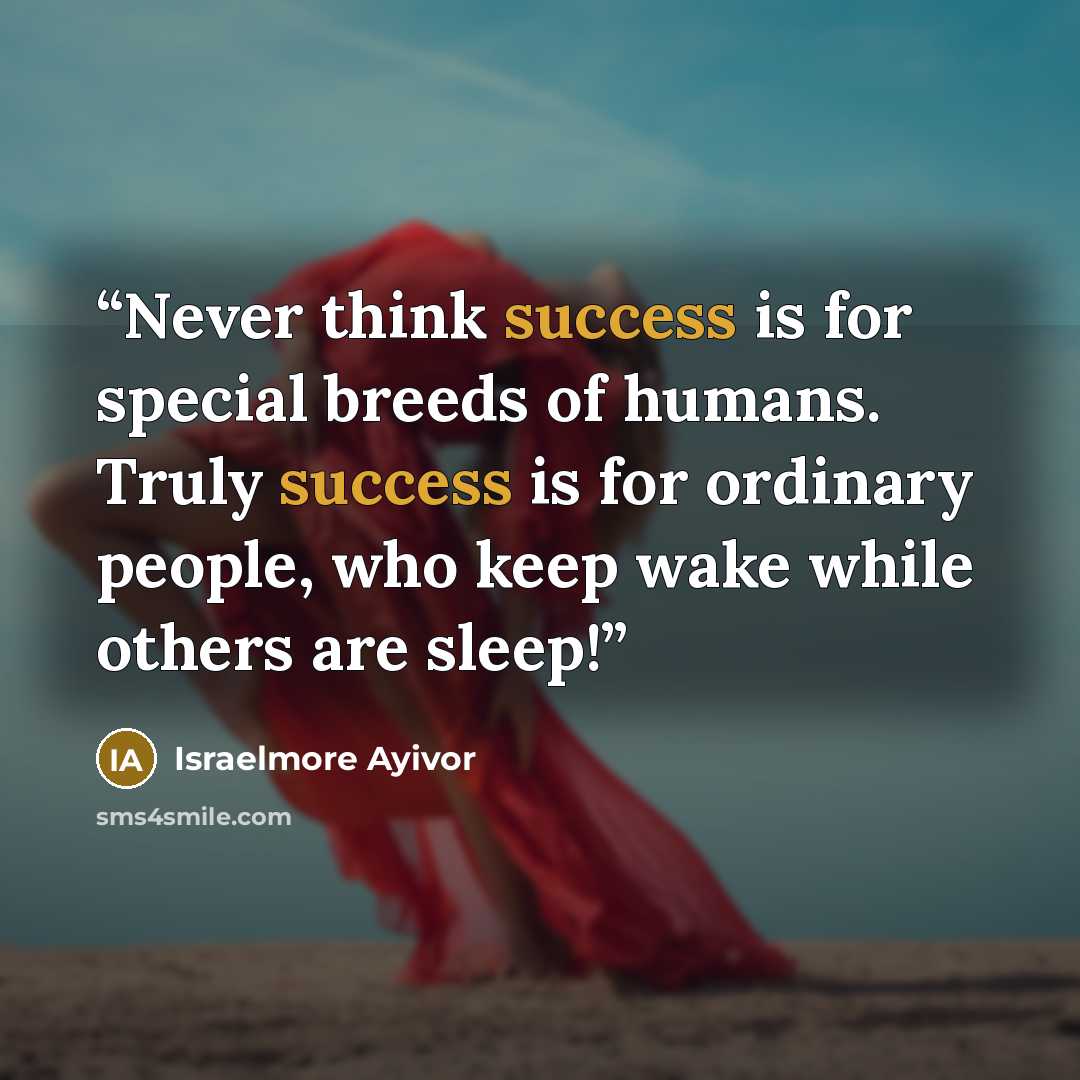 “Never think success is for special breeds of humans. Truly success is for ordinary people, who keep wake while others are sleep!” quote by Israelmore Ayivor