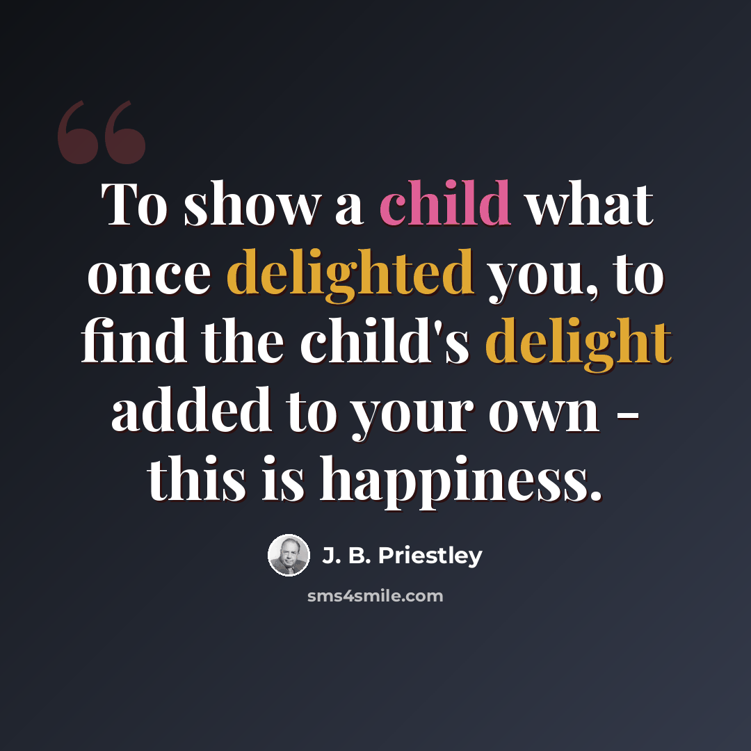 “To show a child what once delighted you, to find the child's delight added to your own - this is happiness.” quote by J. B. Priestley