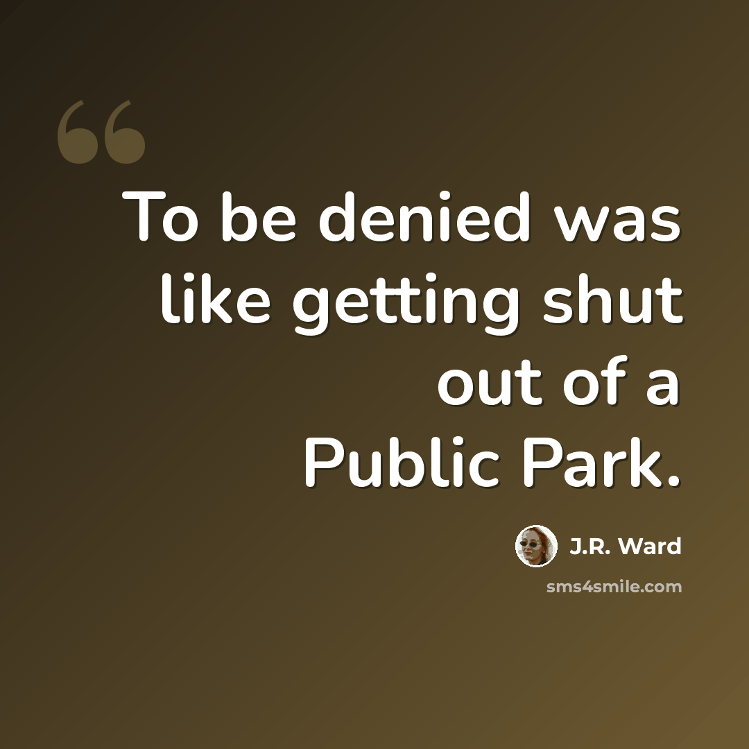 “To be denied was like getting shut out of a Public Park.” quote by J.R. Ward