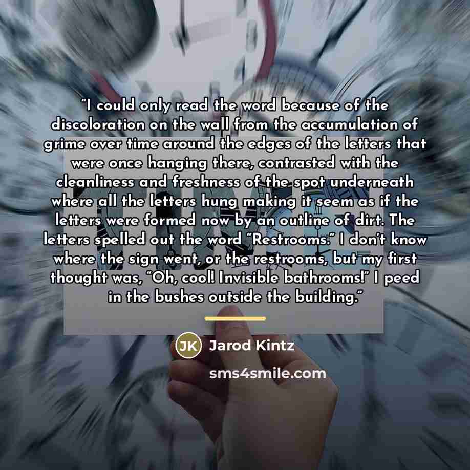 “I could only read the word because of the discoloration on the wall from the accumulation of grime over time around the edges of the letters that were once hanging there, contrasted with the cleanliness and freshness of the spot underneath where all the letters hung making it seem as if the…” quote by Jarod Kintz
