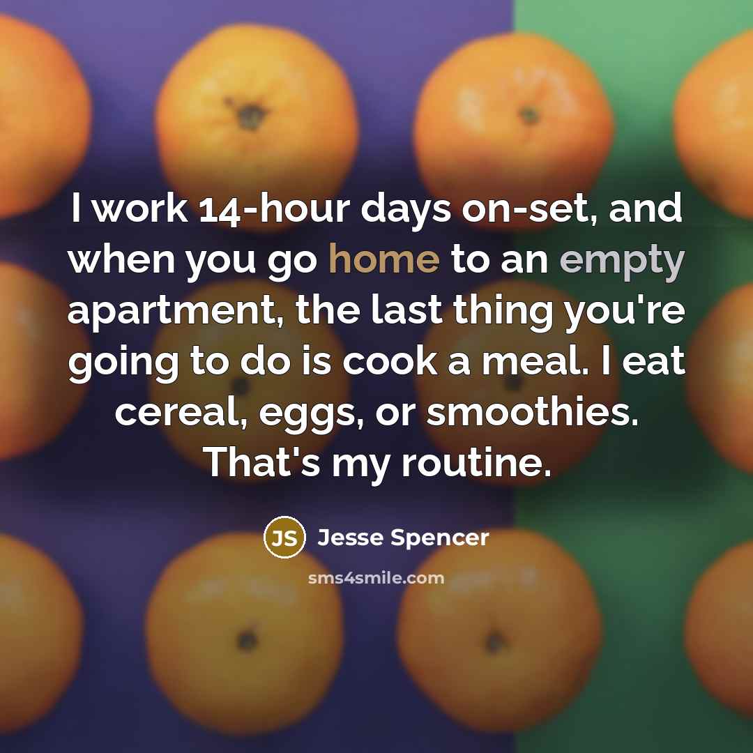 “I work 14-hour days on-set, and when you go home to an empty apartment, the last thing you're going to do is cook a meal. I eat cereal, eggs, or smoothies. That's my routine.” quote by Jesse Spencer
