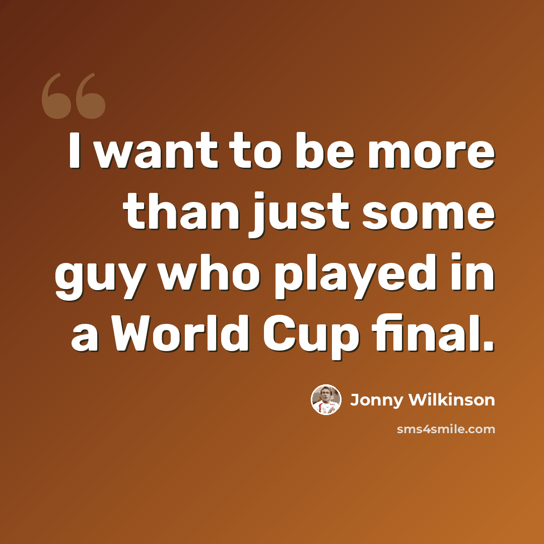 “I want to be more than just some guy who played in a World Cup final.” quote by Jonny Wilkinson