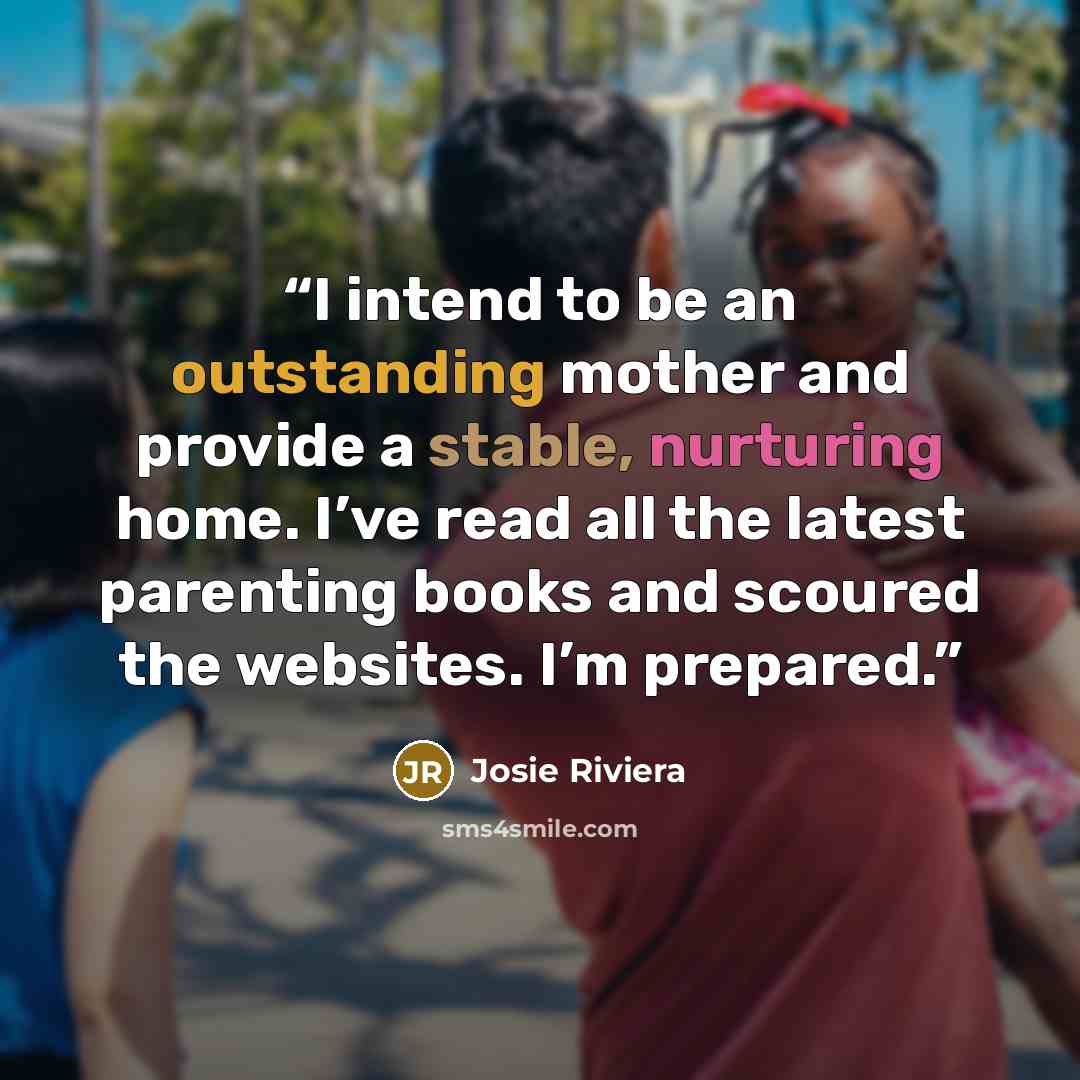 “I intend to be an outstanding mother and provide a stable, nurturing home. I’ve read all the latest parenting books and scoured the websites. I’m prepared.” quote by Josie Riviera
