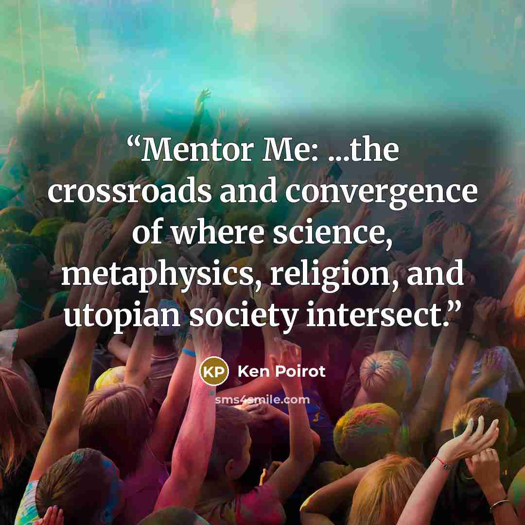“Mentor Me: ...the crossroads and convergence of where science, metaphysics, religion, and utopian society intersect.” quote by Ken Poirot