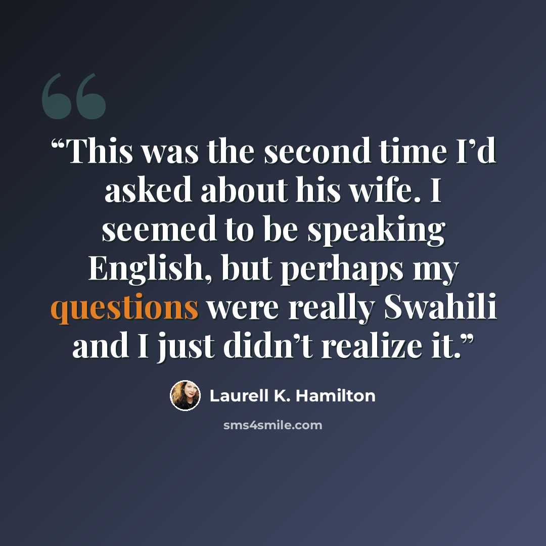 “This was the second time I’d asked about his wife. I seemed to be speaking English, but perhaps my questions were really Swahili and I just didn’t realize it.” quote by Laurell K. Hamilton