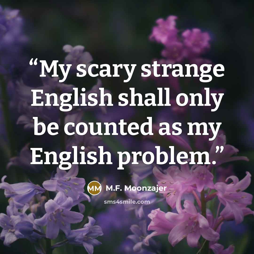 “My scary strange English shall only be counted as my English problem.” quote by M.F. Moonzajer