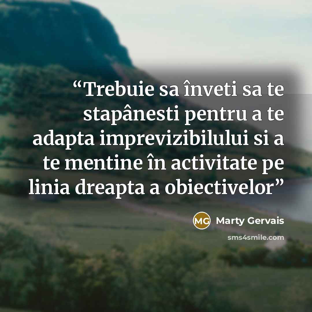 “Trebuie sa înveti sa te stapânesti pentru a te adapta imprevizibilului si a te mentine în activitate pe linia dreapta a obiectivelor” quote by Marty Gervais