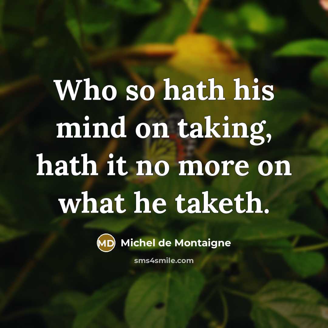 “Who so hath his mind on taking, hath it no more on what he taketh.” quote by Michel de Montaigne