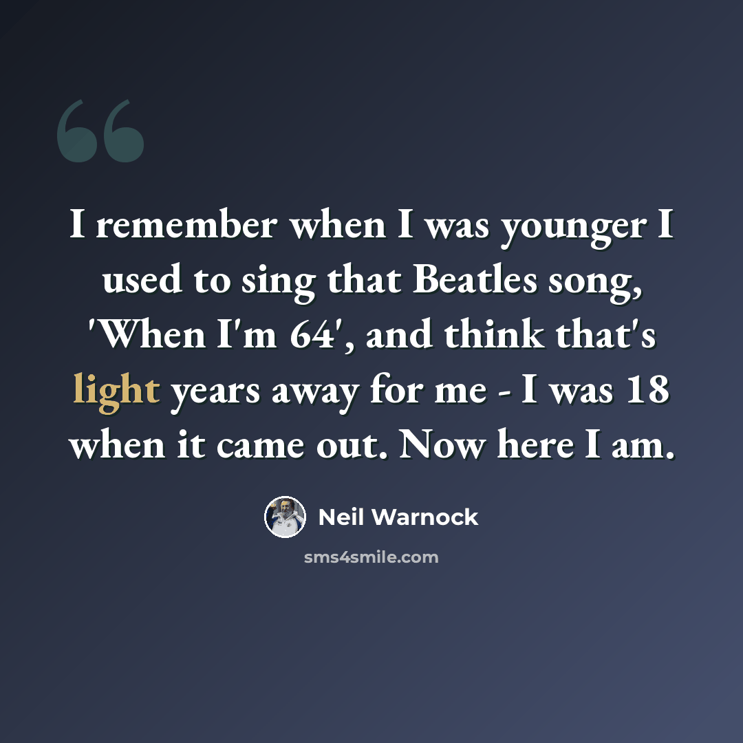 “I remember when I was younger I used to sing that Beatles song, 'When I'm 64', and think that's light years away for me - I was 18 when it came out. Now here I am.” quote by Neil Warnock