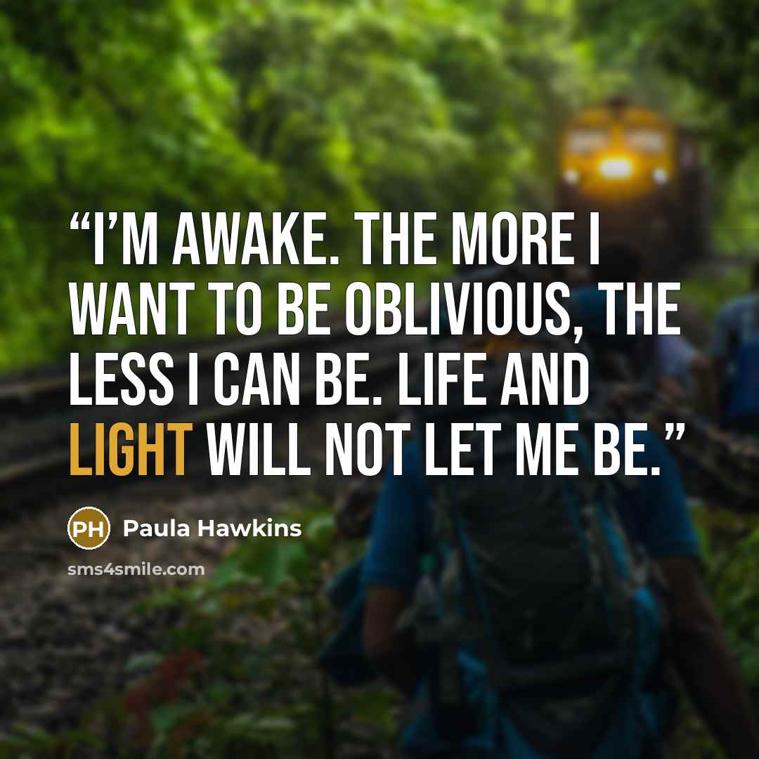 “I’m awake. The more I want to be oblivious, the less I can be. Life and light will not let me be.” quote by Paula Hawkins