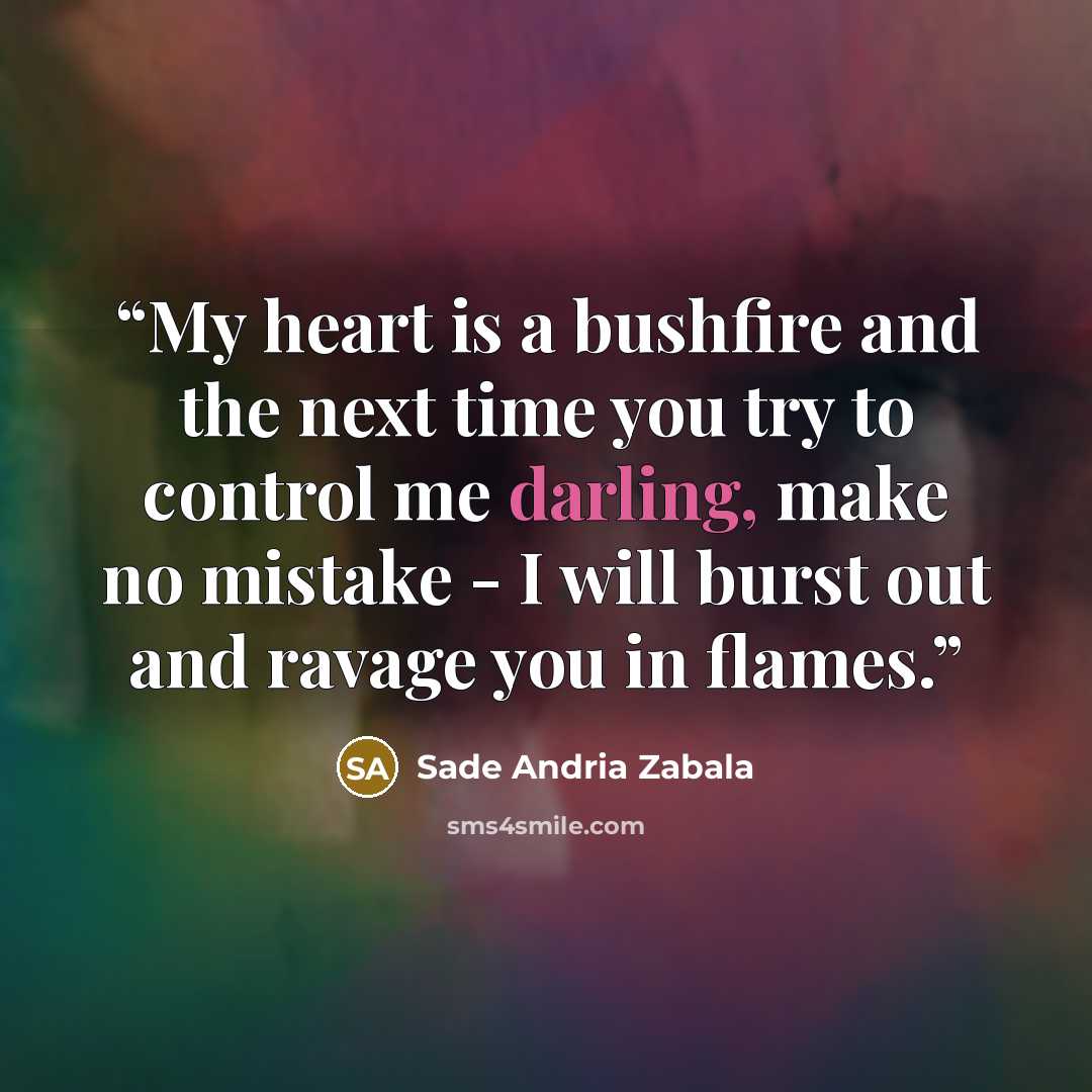 “My heart is a bushfire and the next time you try to control me darling, make no mistake - I will burst out and ravage you in flames.” quote by Sade Andria Zabala
