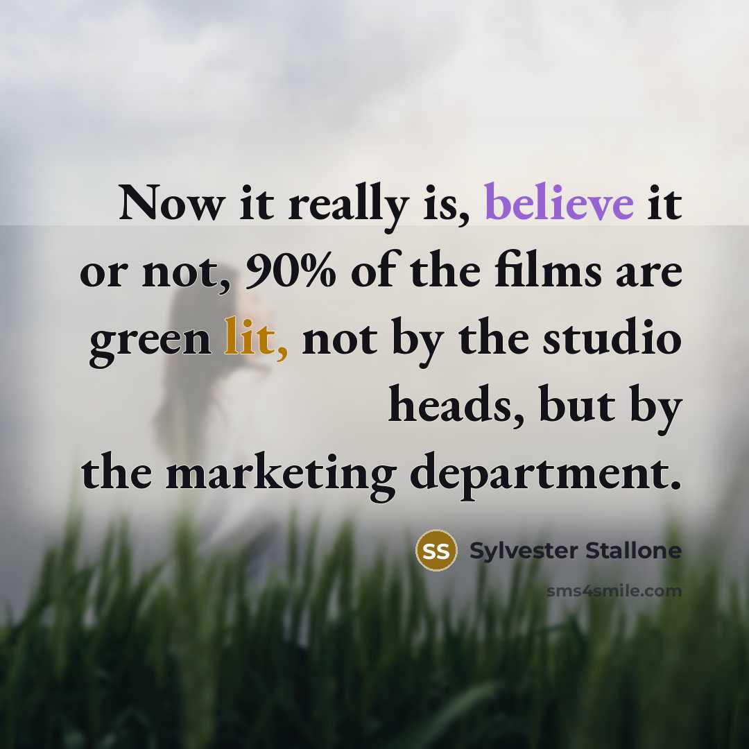 “Now it really is, believe it or not, 90% of the films are green lit, not by the studio heads, but by the marketing department.” quote by Sylvester Stallone