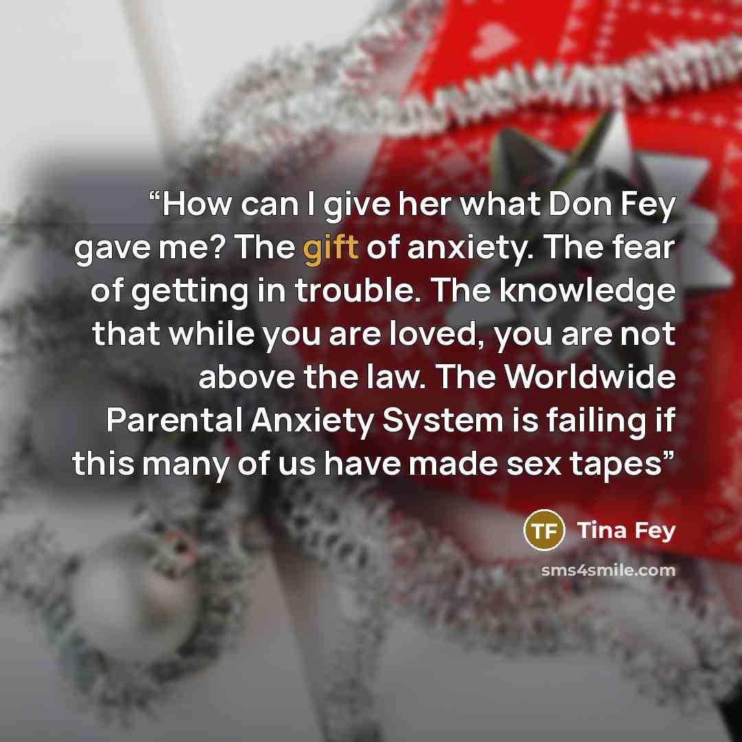 “How can I give her what Don Fey gave me? The gift of anxiety. The fear of getting in trouble. The knowledge that while you are loved, you are not above the law. The Worldwide Parental Anxiety System is failing if this many of us have made sex tapes” quote by Tina Fey