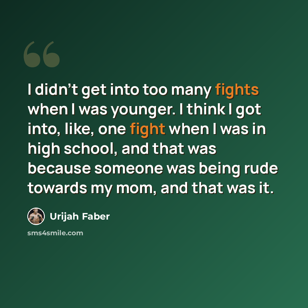 “I didn't get into too many fights when I was younger. I think I got into, like, one fight when I was in high school, and that was because someone was being rude towards my mom, and that was it.” quote by Urijah Faber