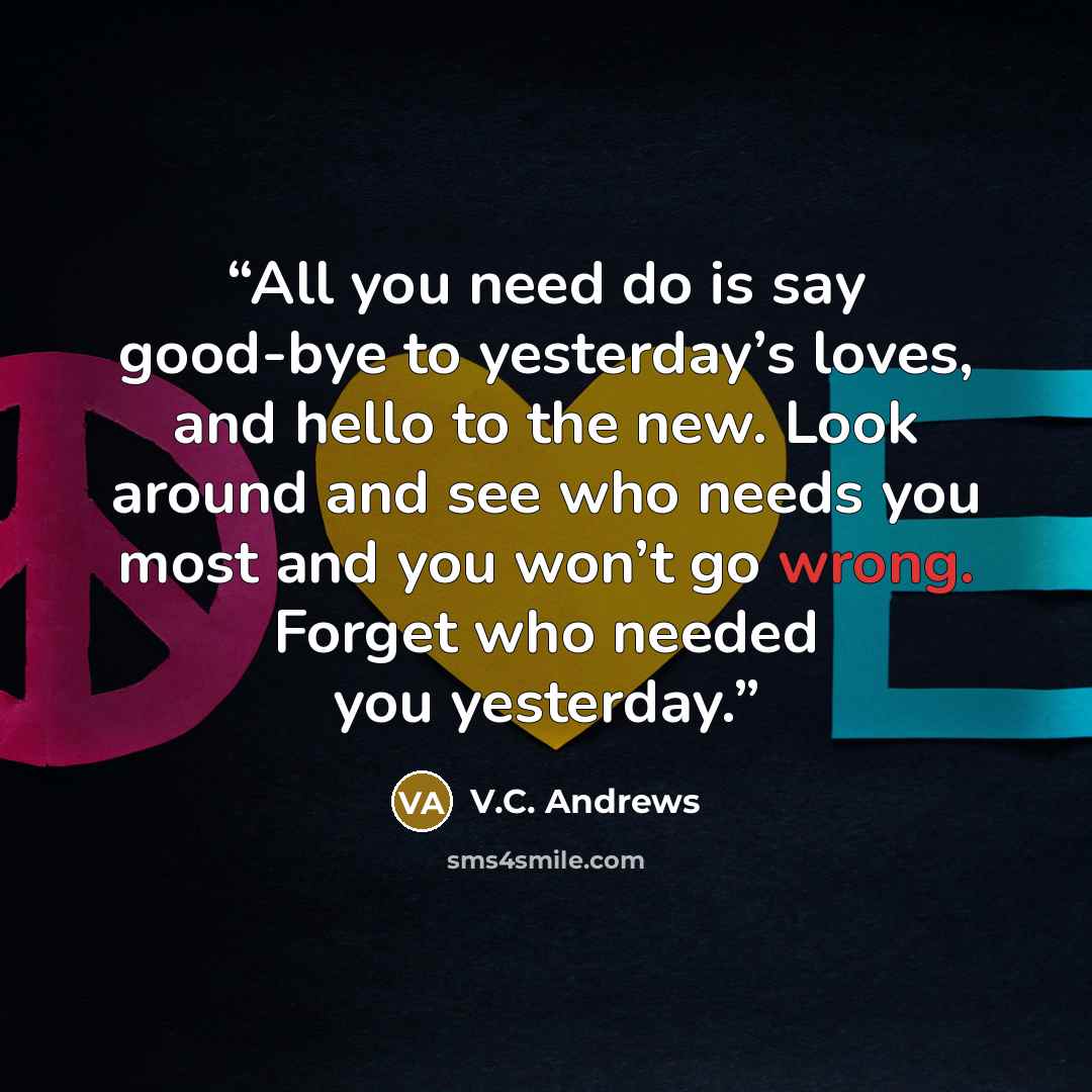 “All you need do is say good-bye to yesterday’s loves, and hello to the new. Look around and see who needs you most and you won’t go wrong. Forget who needed you yesterday.” quote by V.C. Andrews